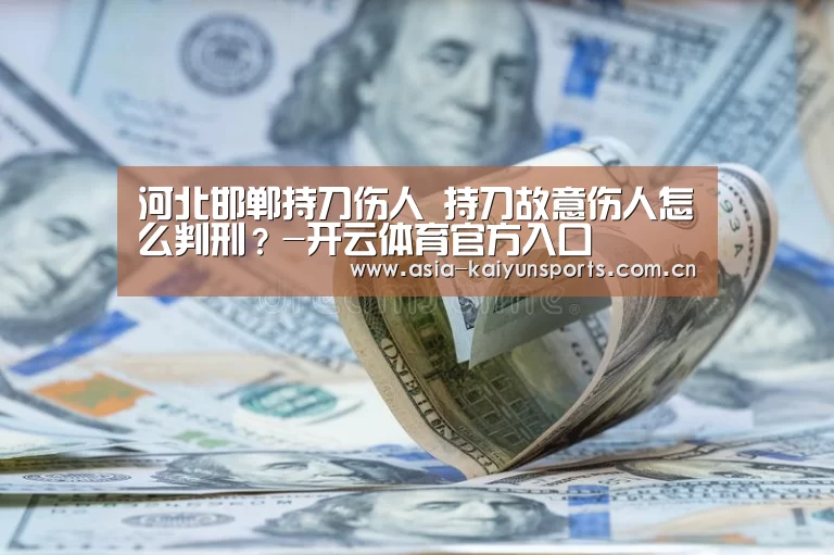 河北邯郸持刀伤人 持刀故意伤人怎么判刑?-开云体育官方入口(图2) 开云官网首页