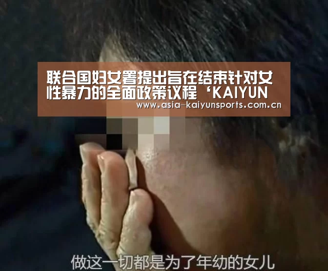联合国妇女署提出旨在结束针对女性暴力的全面政策议程‘KAIYUN SPORTS’(图2) 开云体育高清直播