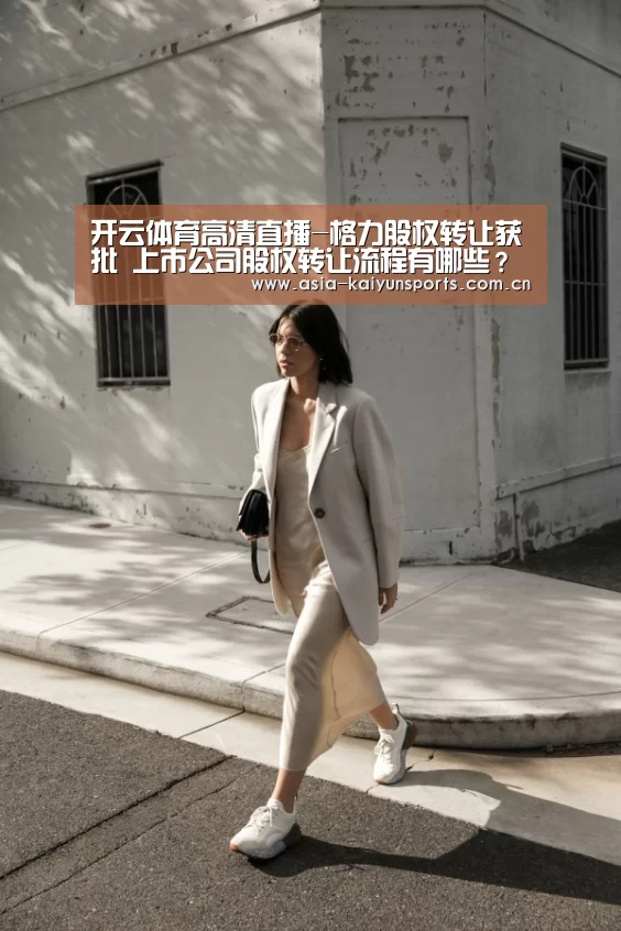 开云体育高清直播-格力股权转让获批 上市公司股权转让流程有哪些?(图1) 开云体育平台服务