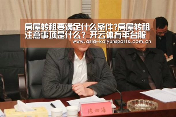 房屋转租要满足什么条件?房屋转租注意事项是什么?_开云体育平台服务(图1) 开云体育官方入口