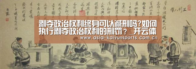 剥夺政治权利终身可以减刑吗?如何执行剥夺政治权利的刑罚?_开云体育平台服务(图2) 开云体育高清直播