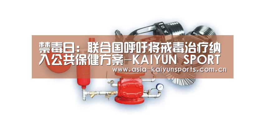 禁毒日：联合国呼吁将戒毒治疗纳入公共保健方案-KAIYUN SPORTS