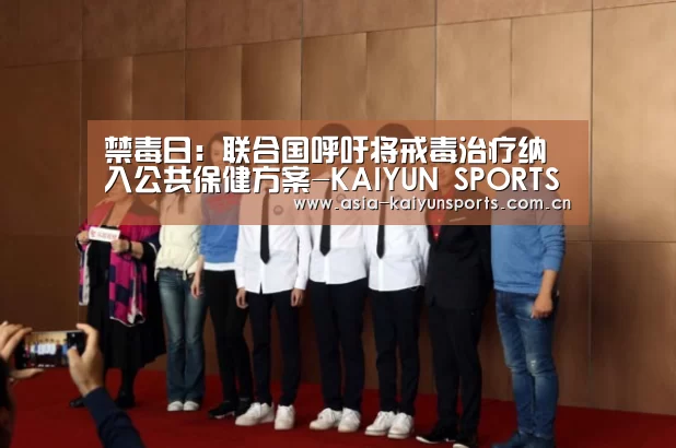 禁毒日:联合国呼吁将戒毒治疗纳入公共保健方案-KAIYUN SPORTS(图3) KAIYUN SPORTS