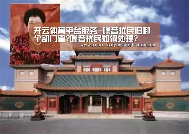 开云体育平台服务-噪音扰民归哪个部门管?噪音扰民如何处理?(图2) 开云体育官方入口