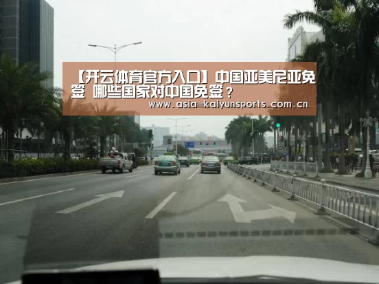 【开云体育官方入口】中国亚美尼亚免签 哪些国家对中国免签?(图3) 开云体育官方入口