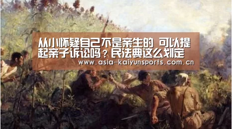 从小怀疑自己不是亲生的 可以提起亲子诉讼吗?民法典这么划定“开云官网首页”(图1) 开云体育平台服务