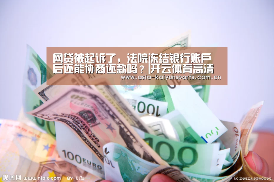 网贷被起诉了,法院冻结银行账户后还能协商还款吗?|开云体育高清直播(图1) 开云体育官方入口