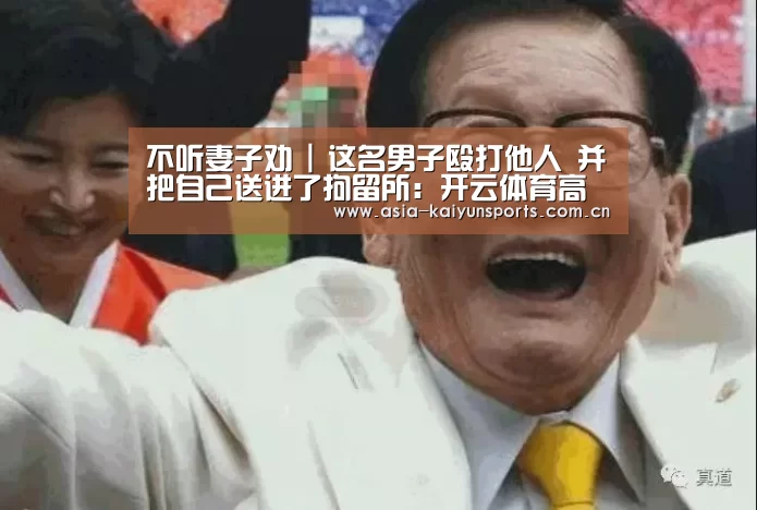 不听妻子劝 | 这名男子殴打他人 并把自己送进了拘留所:开云体育高清直播(图3) 开云体育高清直播